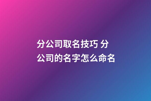 分公司取名技巧 分公司的名字怎么命名-第1張-公司起名-玄機派